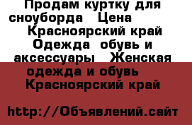 Продам куртку для сноуборда › Цена ­ 2 500 - Красноярский край Одежда, обувь и аксессуары » Женская одежда и обувь   . Красноярский край